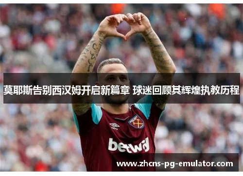 莫耶斯告别西汉姆开启新篇章 球迷回顾其辉煌执教历程 莫耶斯告别西汉姆开启新篇章 球迷回顾其辉煌执教历程