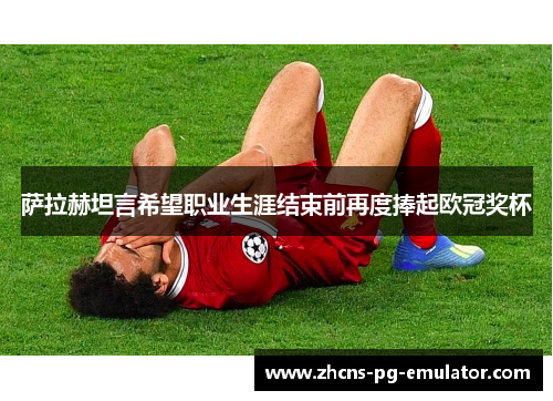 萨拉赫坦言希望职业生涯结束前再度捧起欧冠奖杯 萨拉赫坦言希望职业生涯结束前再度捧起欧冠奖杯