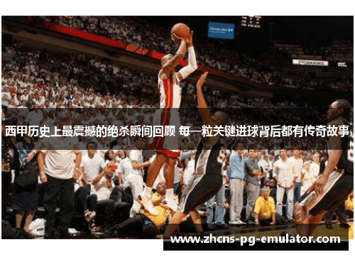 西甲历史上最震撼的绝杀瞬间回顾 每一粒关键进球背后都有传奇故事 西甲历史上最震撼的绝杀瞬间回顾 每一粒关键进球背后都有传奇故事