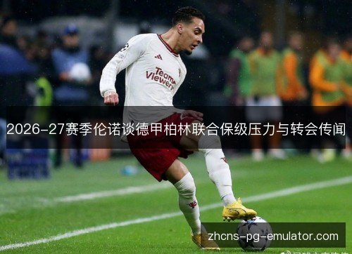 2026-27赛季伦诺谈德甲柏林联合保级压力与转会传闻 2026-27赛季伦诺谈德甲柏林联合保级压力与转会传闻